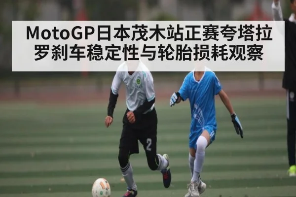 MotoGP日本茂木站正赛夸塔拉罗刹车稳定性与轮胎损耗观察