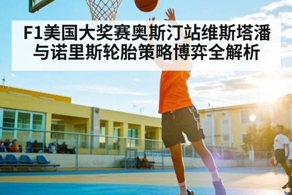 F1美国大奖赛奥斯汀站维斯塔潘与诺里斯轮胎策略博弈全解析