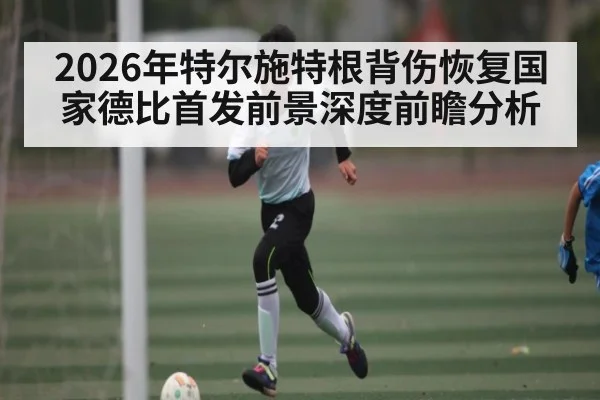2026年特尔施特根背伤恢复国家德比首发前景深度前瞻分析