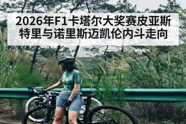 2026年F1卡塔尔大奖赛皮亚斯特里与诺里斯迈凯伦内斗走向