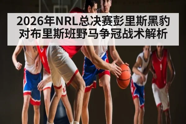2026年NRL总决赛彭里斯黑豹对布里斯班野马争冠战术解析